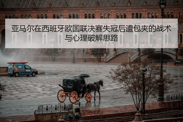 亚马尔在西班牙欧国联决赛失冠后遭包夹的战术与心理破解思路